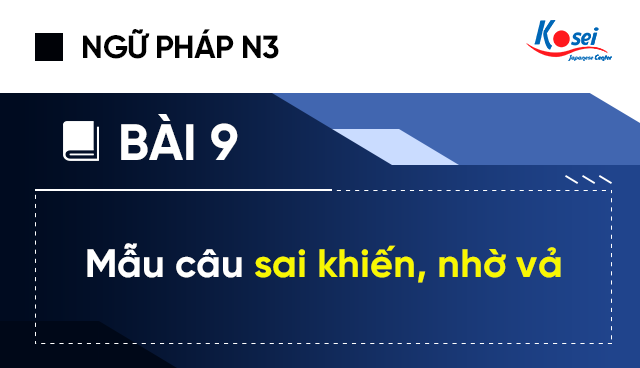 Ngữ Pháp Tiếng Nhật N3 - Bài 9: Mẫu Câu Sai Khiến, Nhờ Vả